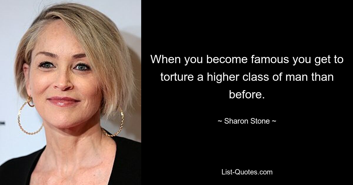 When you become famous you get to torture a higher class of man than before. — © Sharon Stone