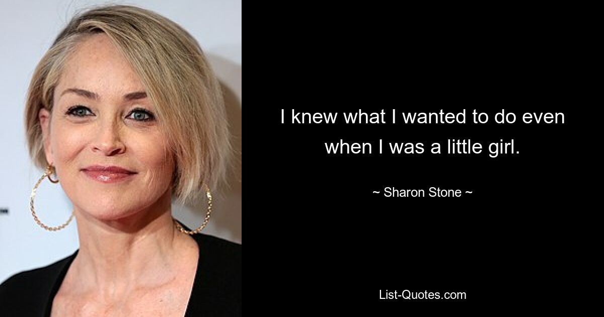 I knew what I wanted to do even when I was a little girl. — © Sharon Stone