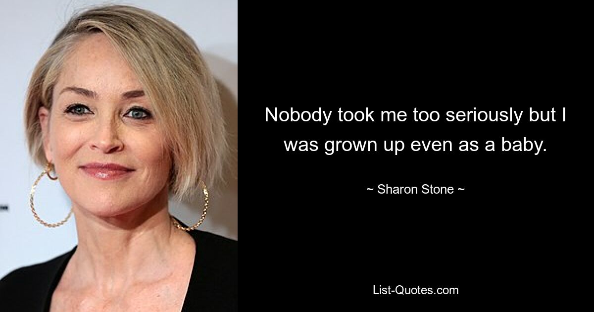 Nobody took me too seriously but I was grown up even as a baby. — © Sharon Stone