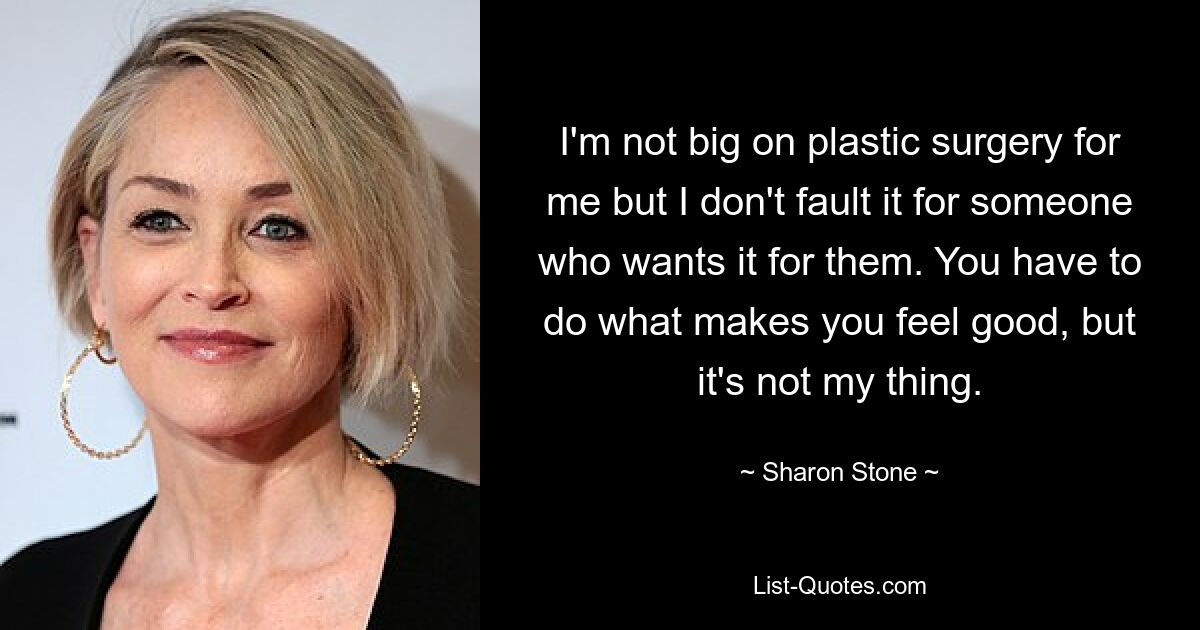 I'm not big on plastic surgery for me but I don't fault it for someone who wants it for them. You have to do what makes you feel good, but it's not my thing. — © Sharon Stone