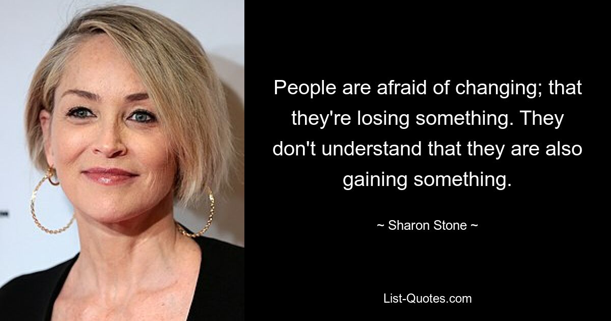 People are afraid of changing; that they're losing something. They don't understand that they are also gaining something. — © Sharon Stone