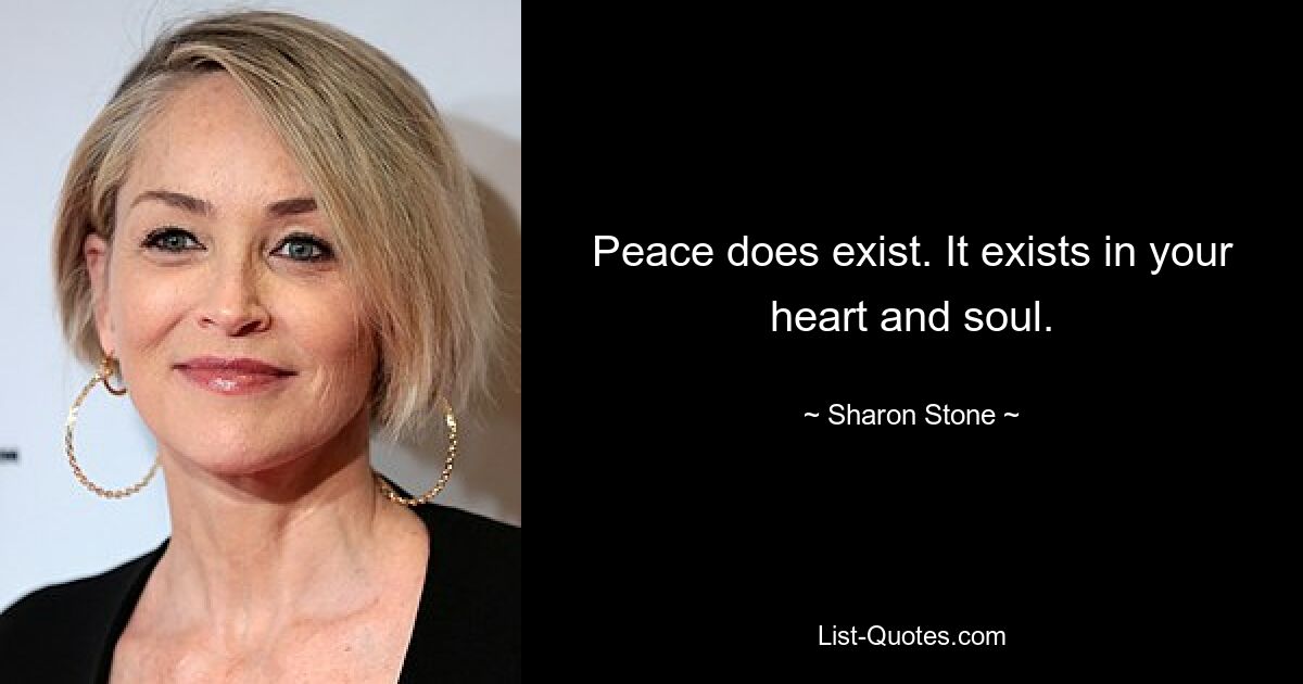 Peace does exist. It exists in your heart and soul. — © Sharon Stone