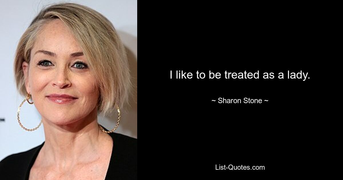 I like to be treated as a lady. — © Sharon Stone