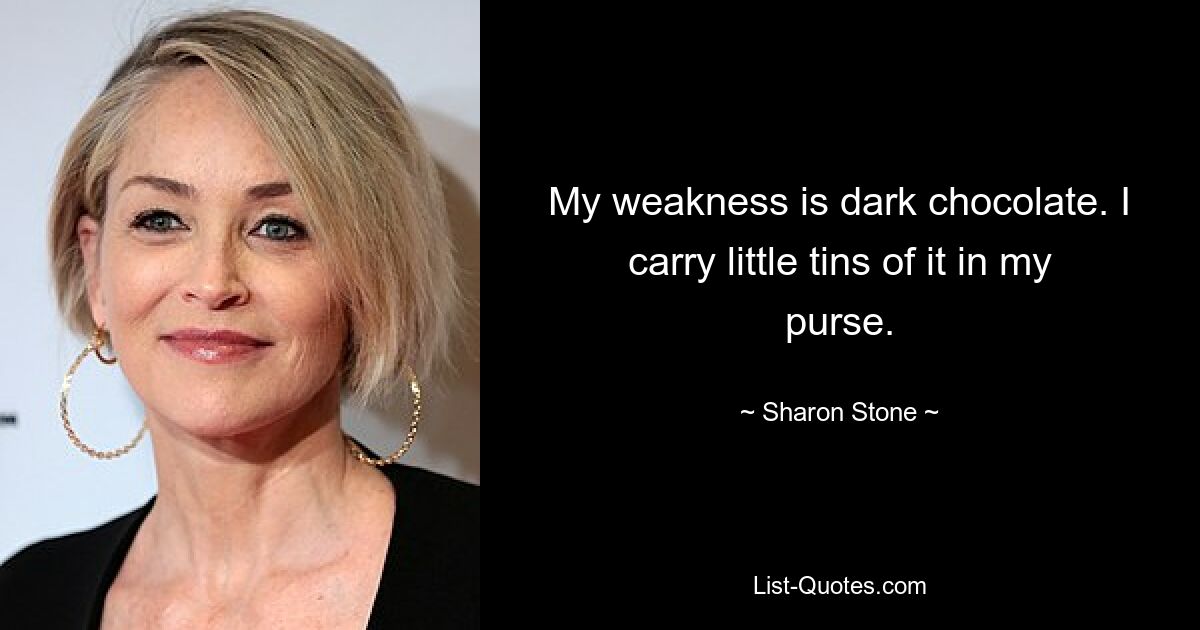 My weakness is dark chocolate. I carry little tins of it in my purse. — © Sharon Stone