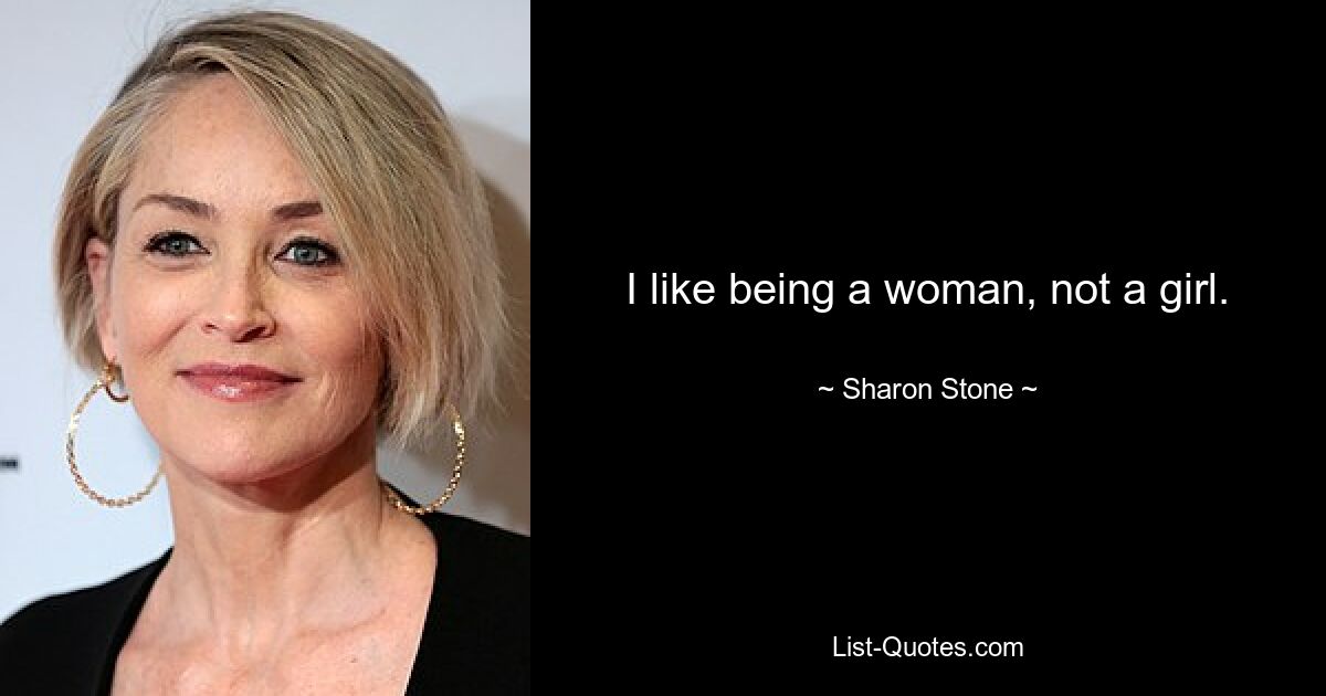 I like being a woman, not a girl. — © Sharon Stone