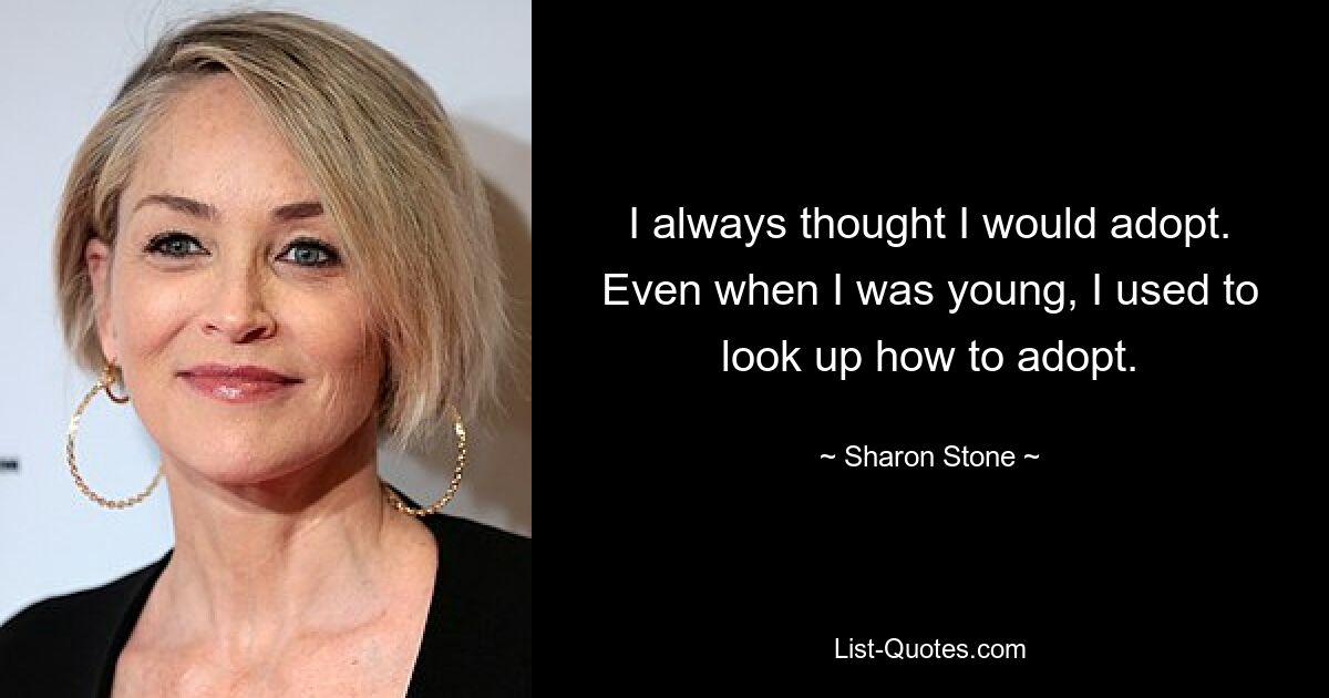 I always thought I would adopt. Even when I was young, I used to look up how to adopt. — © Sharon Stone