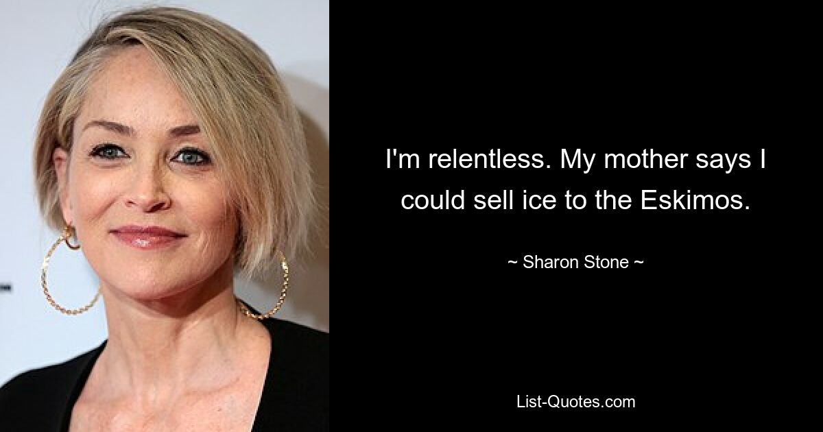 I'm relentless. My mother says I could sell ice to the Eskimos. — © Sharon Stone