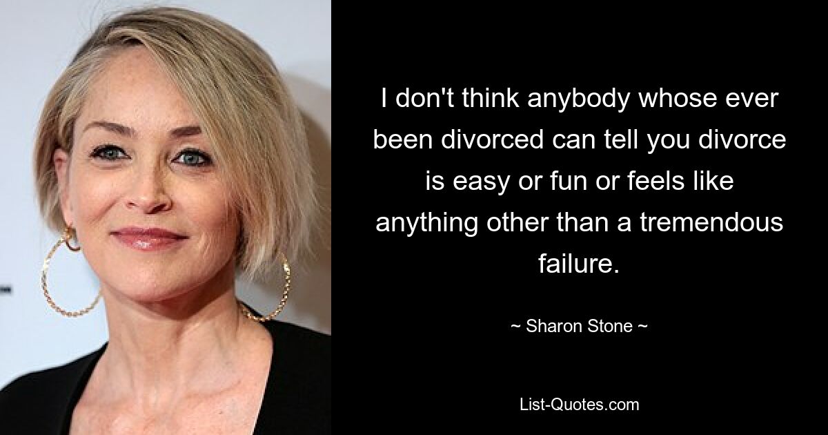 I don't think anybody whose ever been divorced can tell you divorce is easy or fun or feels like anything other than a tremendous failure. — © Sharon Stone