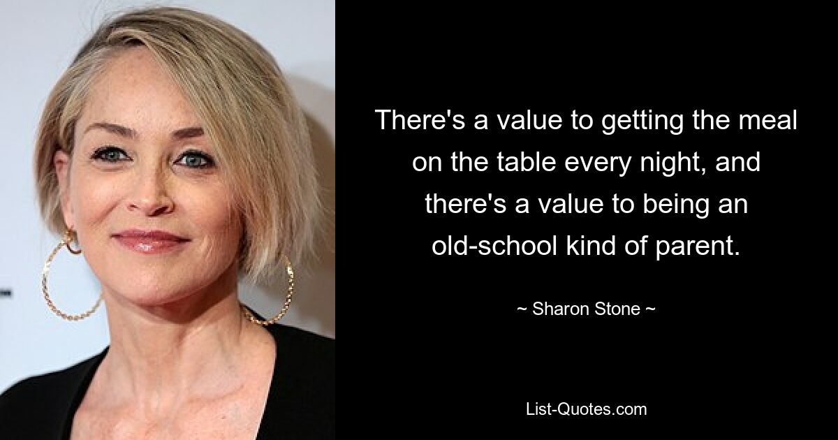 There's a value to getting the meal on the table every night, and there's a value to being an old-school kind of parent. — © Sharon Stone