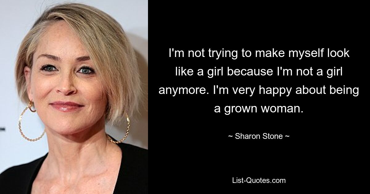 I'm not trying to make myself look like a girl because I'm not a girl anymore. I'm very happy about being a grown woman. — © Sharon Stone