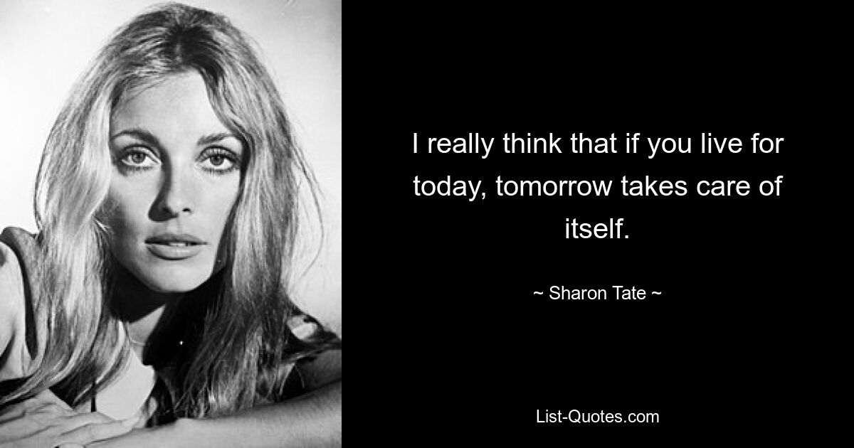 I really think that if you live for today, tomorrow takes care of itself. — © Sharon Tate