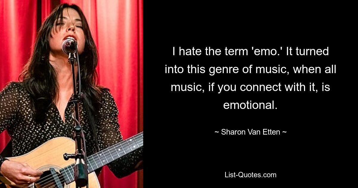 I hate the term 'emo.' It turned into this genre of music, when all music, if you connect with it, is emotional. — © Sharon Van Etten