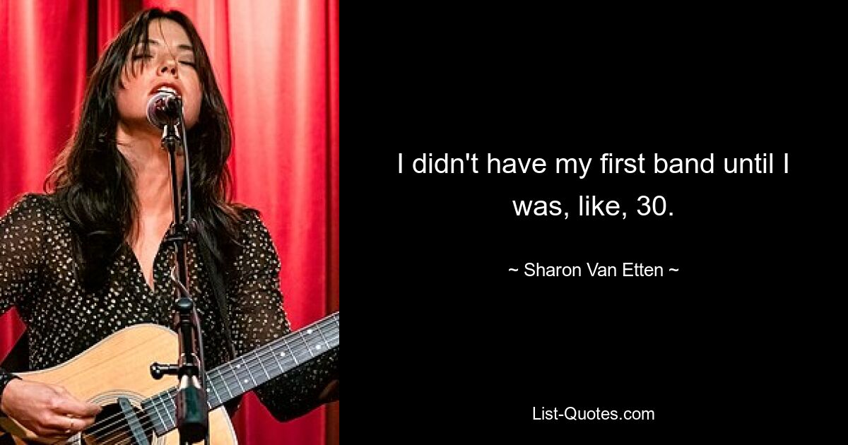 I didn't have my first band until I was, like, 30. — © Sharon Van Etten