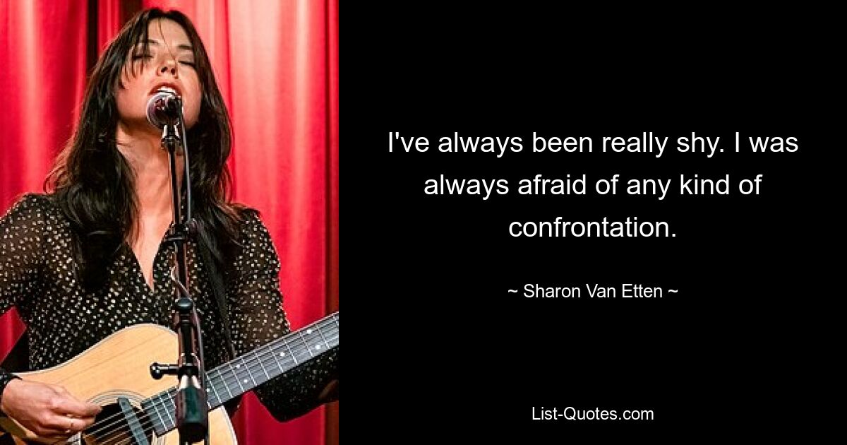 I've always been really shy. I was always afraid of any kind of confrontation. — © Sharon Van Etten