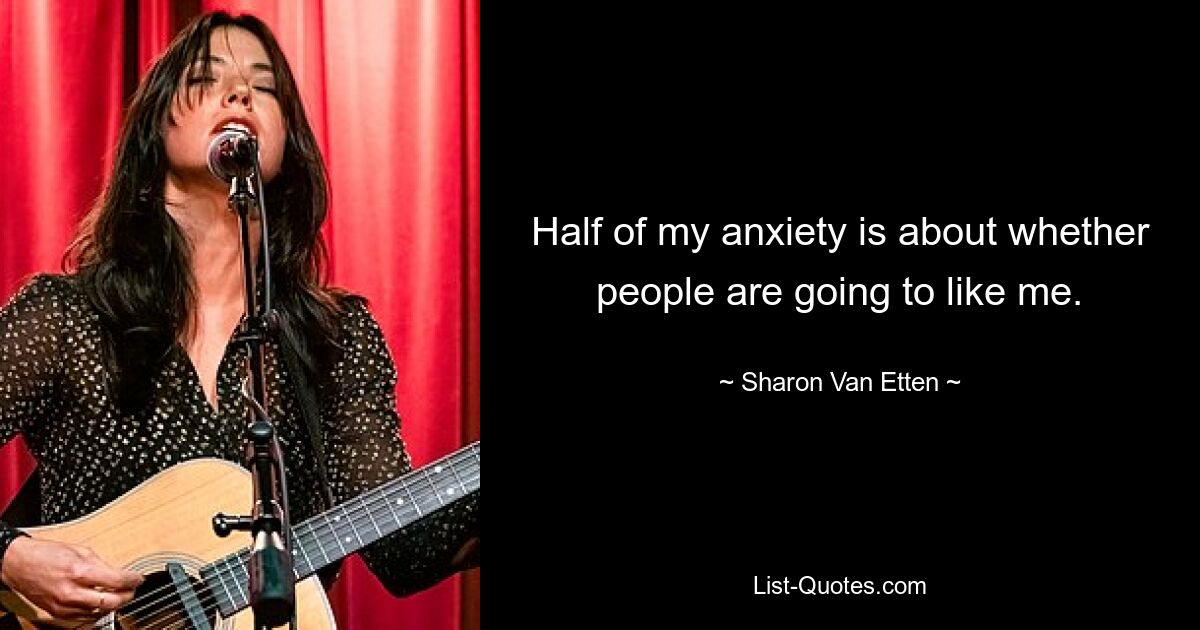 Half of my anxiety is about whether people are going to like me. — © Sharon Van Etten