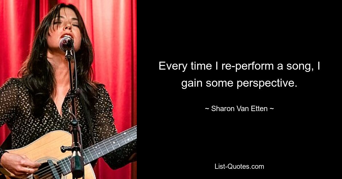 Every time I re-perform a song, I gain some perspective. — © Sharon Van Etten