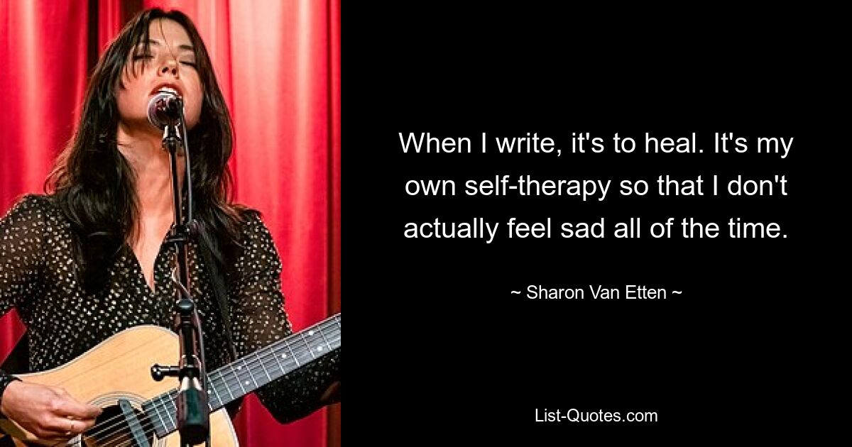 When I write, it's to heal. It's my own self-therapy so that I don't actually feel sad all of the time. — © Sharon Van Etten