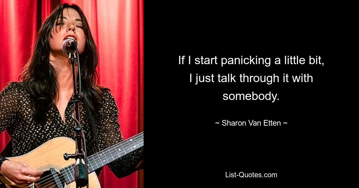 If I start panicking a little bit, I just talk through it with somebody. — © Sharon Van Etten