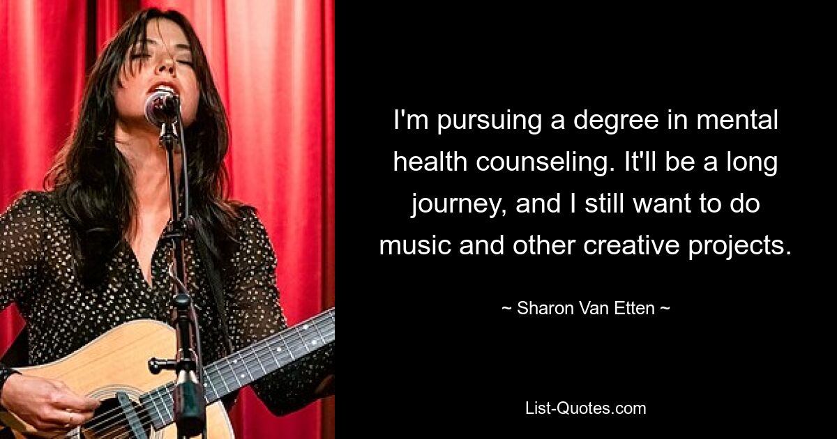 I'm pursuing a degree in mental health counseling. It'll be a long journey, and I still want to do music and other creative projects. — © Sharon Van Etten