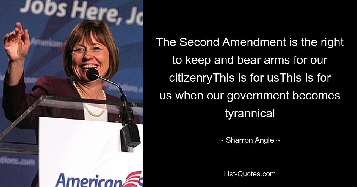 The Second Amendment is the right to keep and bear arms for our citizenryThis is for usThis is for us when our government becomes tyrannical — © Sharron Angle