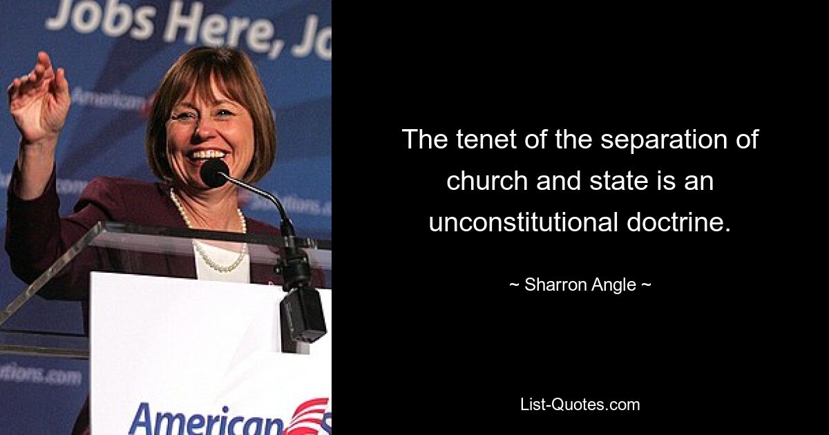 The tenet of the separation of church and state is an unconstitutional doctrine. — © Sharron Angle