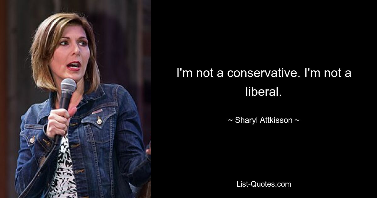 I'm not a conservative. I'm not a liberal. — © Sharyl Attkisson