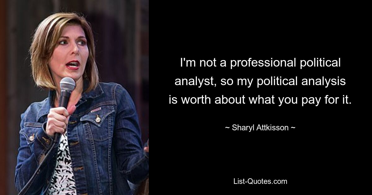 I'm not a professional political analyst, so my political analysis is worth about what you pay for it. — © Sharyl Attkisson