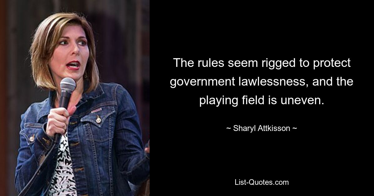 The rules seem rigged to protect government lawlessness, and the playing field is uneven. — © Sharyl Attkisson