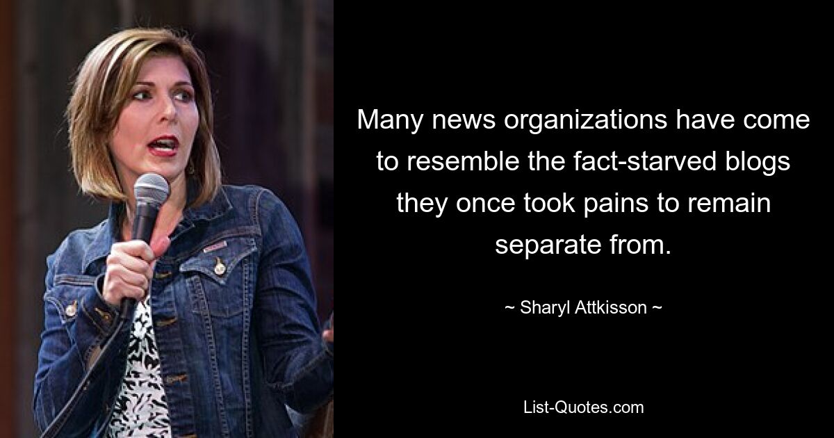 Many news organizations have come to resemble the fact-starved blogs they once took pains to remain separate from. — © Sharyl Attkisson