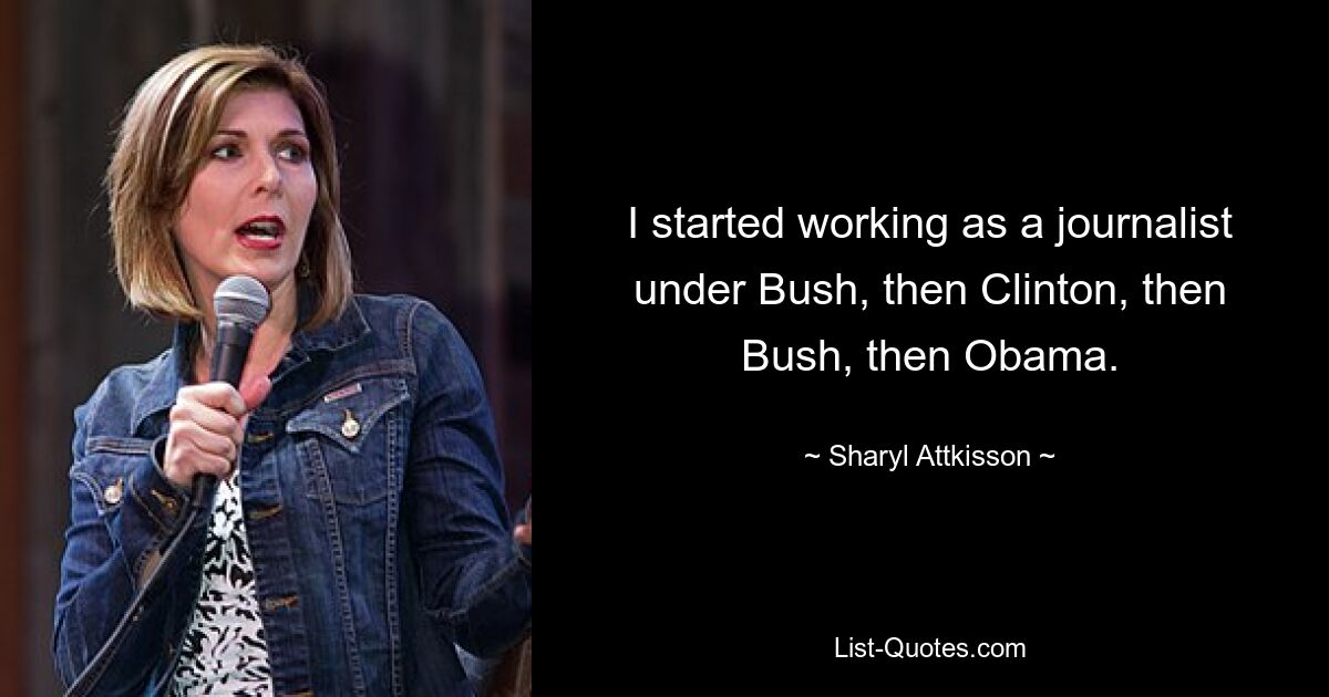 I started working as a journalist under Bush, then Clinton, then Bush, then Obama. — © Sharyl Attkisson