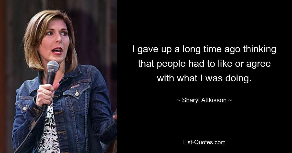 I gave up a long time ago thinking that people had to like or agree with what I was doing. — © Sharyl Attkisson