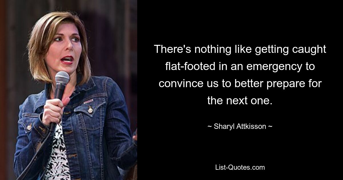 There's nothing like getting caught flat-footed in an emergency to convince us to better prepare for the next one. — © Sharyl Attkisson