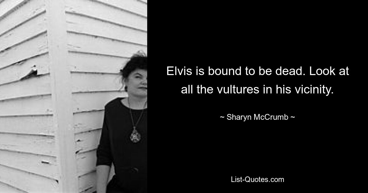 Elvis is bound to be dead. Look at all the vultures in his vicinity. — © Sharyn McCrumb