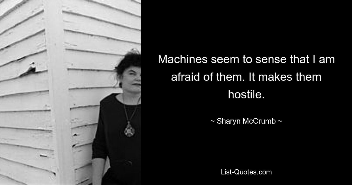 Machines seem to sense that I am afraid of them. It makes them hostile. — © Sharyn McCrumb