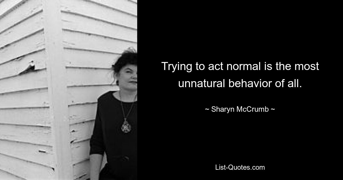 Trying to act normal is the most unnatural behavior of all. — © Sharyn McCrumb