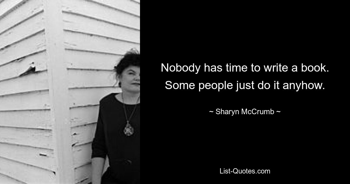 Nobody has time to write a book. Some people just do it anyhow. — © Sharyn McCrumb