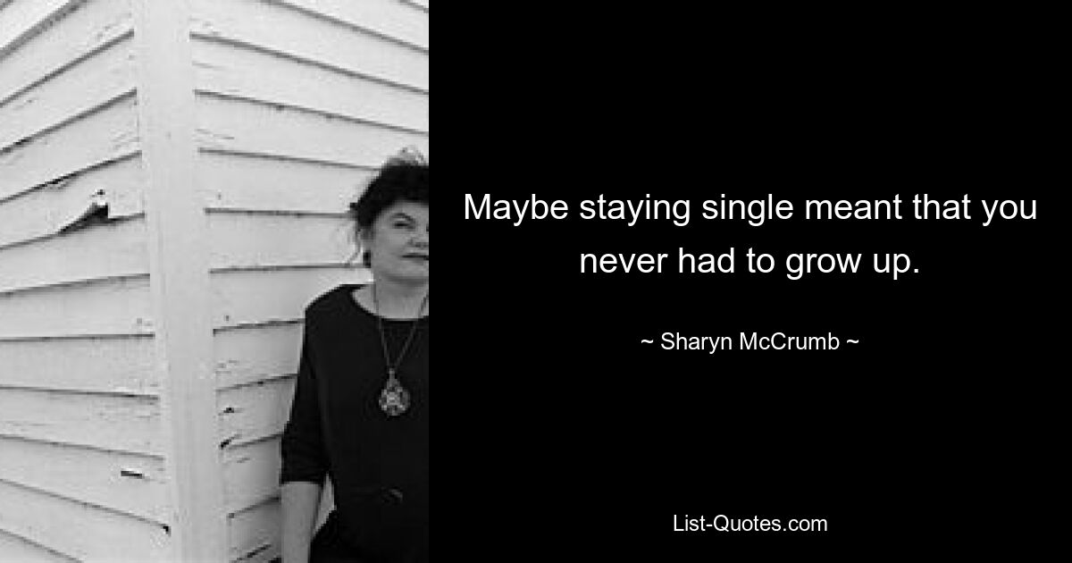 Maybe staying single meant that you never had to grow up. — © Sharyn McCrumb