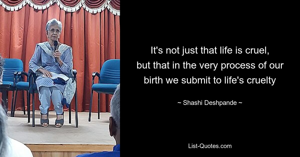 It's not just that life is cruel, but that in the very process of our birth we submit to life's cruelty — © Shashi Deshpande