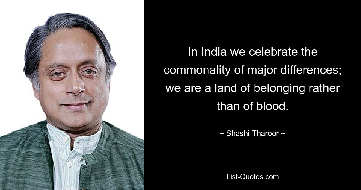 In India we celebrate the commonality of major differences; we are a land of belonging rather than of blood. — © Shashi Tharoor