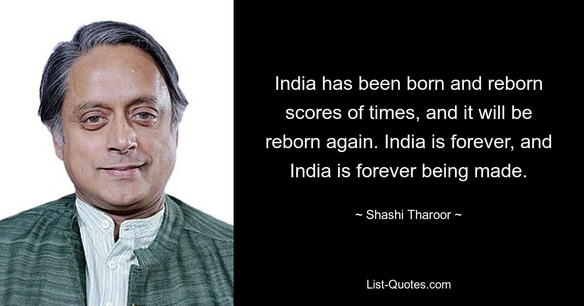 India has been born and reborn scores of times, and it will be reborn again. India is forever, and India is forever being made. — © Shashi Tharoor