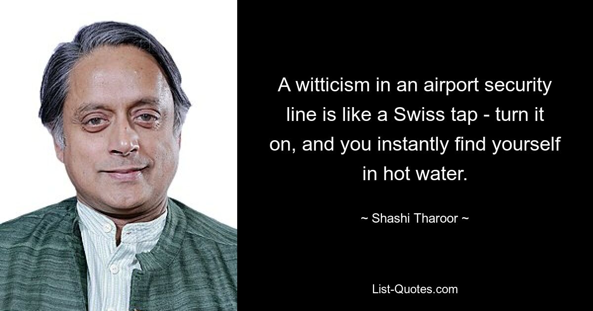 Ein Witz in der Sicherheitsschlange eines Flughafens ist wie ein Schweizer Wasserhahn: Drehen Sie ihn auf und Sie befinden sich sofort in heißem Wasser. — © Shashi Tharoor