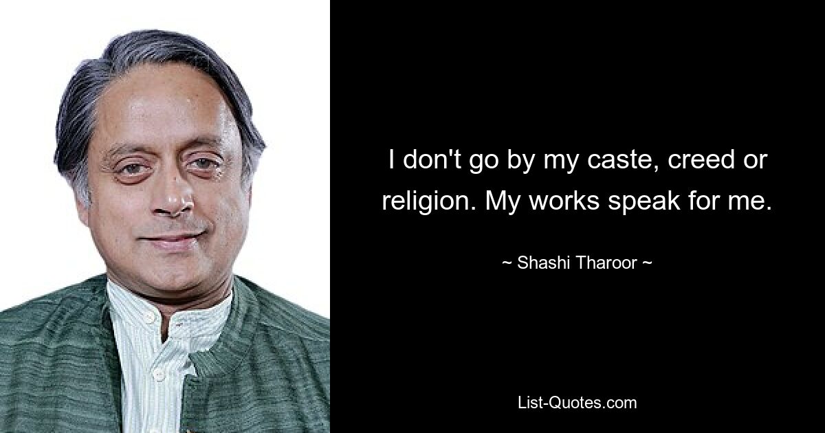 I don't go by my caste, creed or religion. My works speak for me. — © Shashi Tharoor