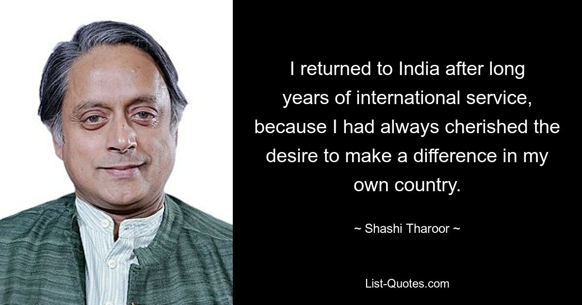 I returned to India after long years of international service, because I had always cherished the desire to make a difference in my own country. — © Shashi Tharoor