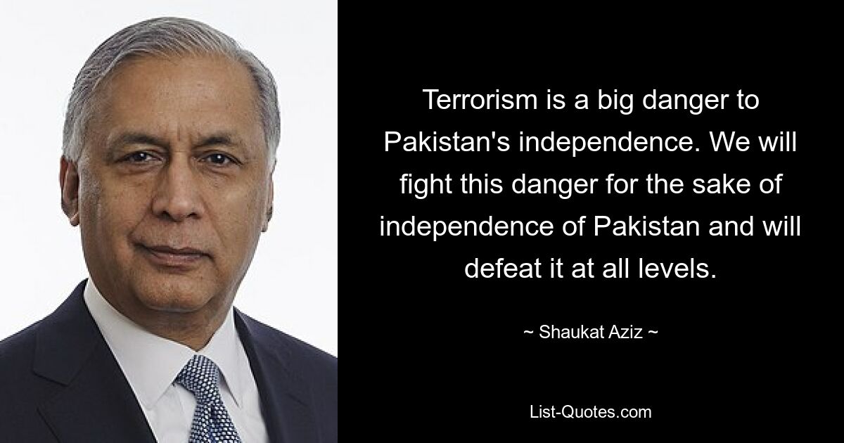 Terrorism is a big danger to Pakistan's independence. We will fight this danger for the sake of independence of Pakistan and will defeat it at all levels. — © Shaukat Aziz