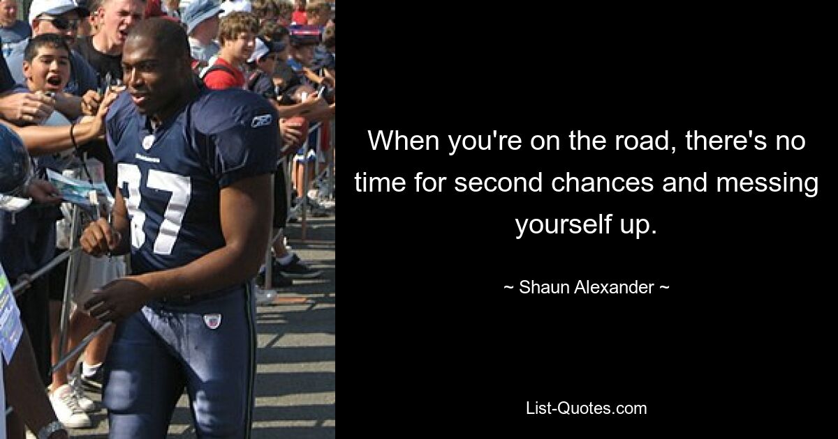 When you're on the road, there's no time for second chances and messing yourself up. — © Shaun Alexander