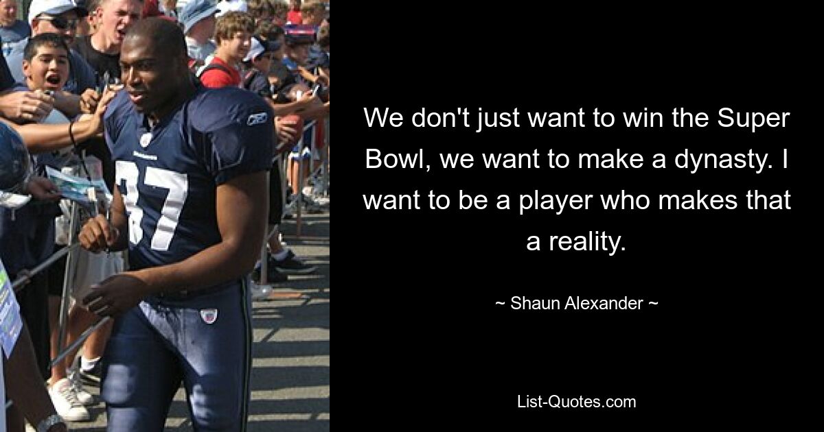 We don't just want to win the Super Bowl, we want to make a dynasty. I want to be a player who makes that a reality. — © Shaun Alexander