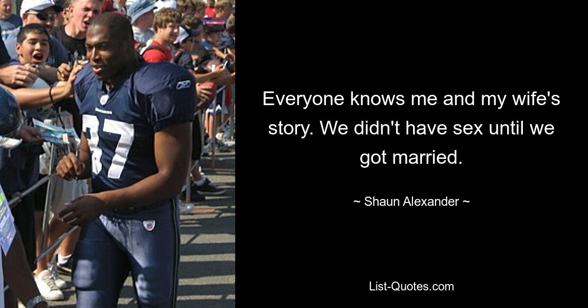 Everyone knows me and my wife's story. We didn't have sex until we got married. — © Shaun Alexander