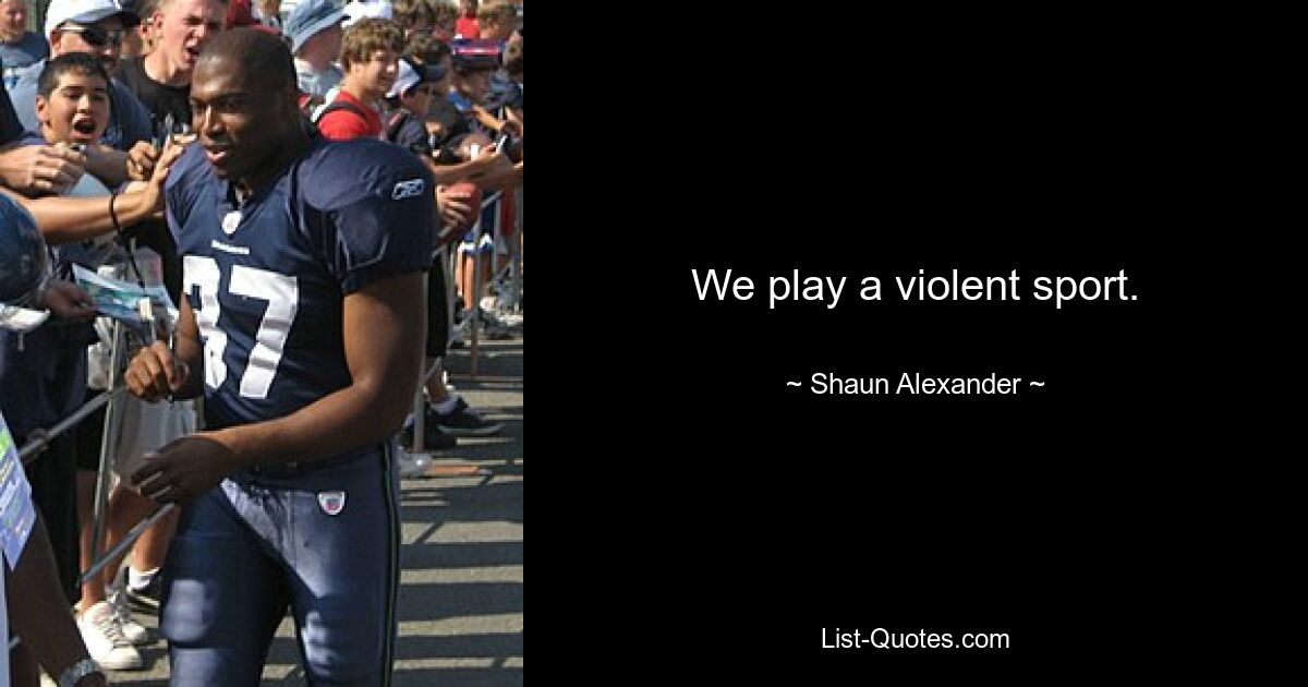 We play a violent sport. — © Shaun Alexander