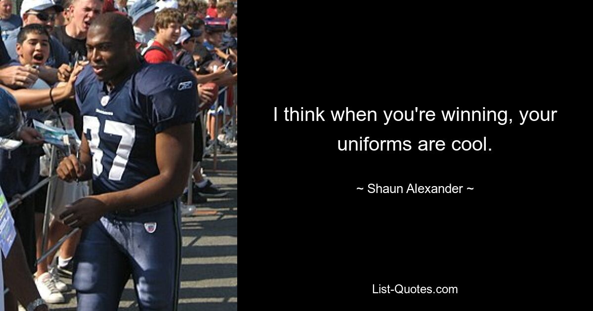 I think when you're winning, your uniforms are cool. — © Shaun Alexander