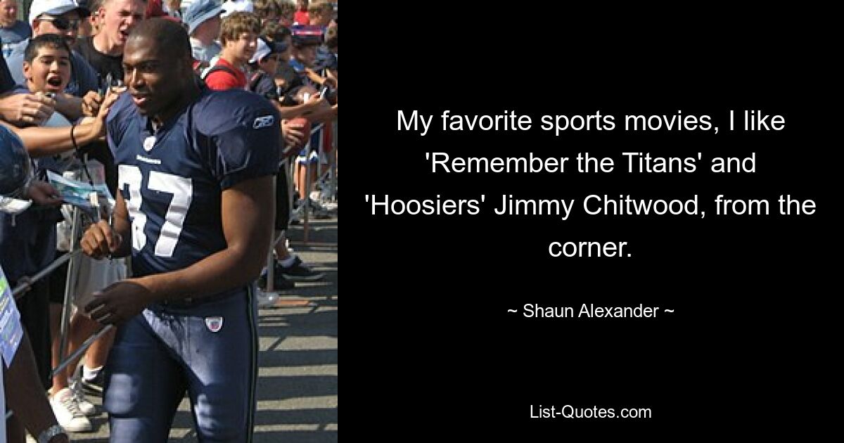 My favorite sports movies, I like 'Remember the Titans' and 'Hoosiers' Jimmy Chitwood, from the corner. — © Shaun Alexander